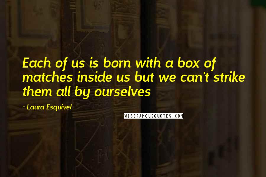 Laura Esquivel quotes: Each of us is born with a box of matches inside us but we can't strike them all by ourselves