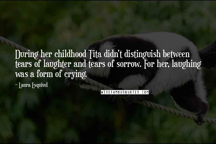 Laura Esquivel quotes: During her childhood Tita didn't distinguish between tears of laughter and tears of sorrow. For her, laughing was a form of crying. Laura Esquivel quotes: During her childhood Tita didn't distinguish between tears of laughter and tears of sorrow. For her, laughing was a form of crying.
