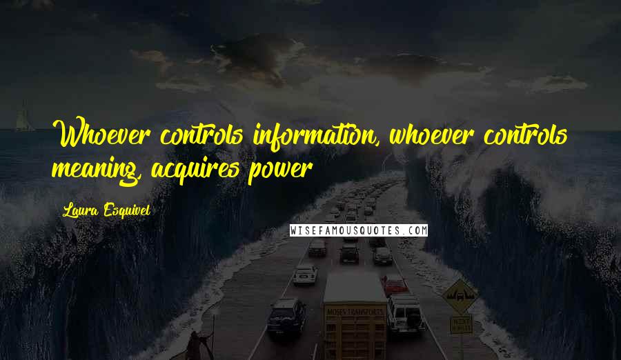 Laura Esquivel quotes: Whoever controls information, whoever controls meaning, acquires power