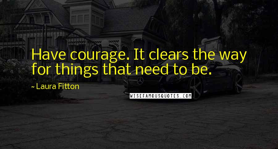 Laura Fitton quotes: Have courage. It clears the way for things that need to be.