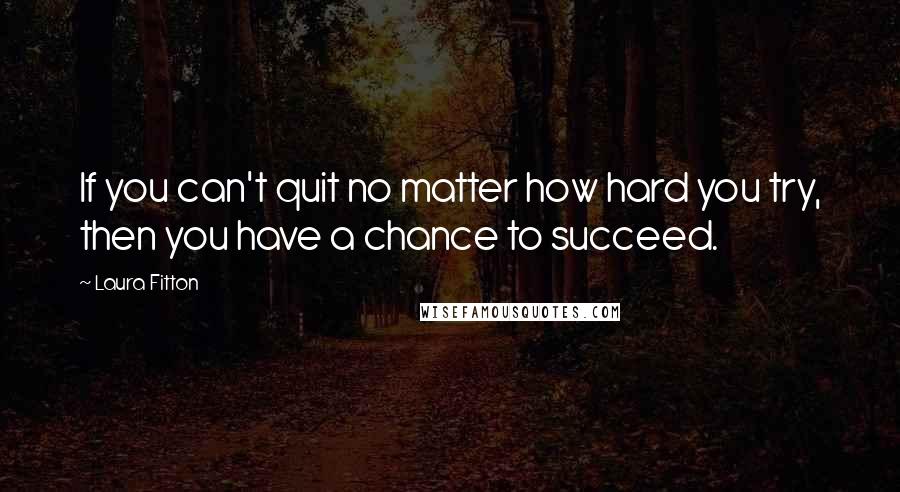 Laura Fitton quotes: If you can't quit no matter how hard you try, then you have a chance to succeed. Laura Fitton quotes: If you can't quit no matter how hard you try, then you have a chance to succeed.
