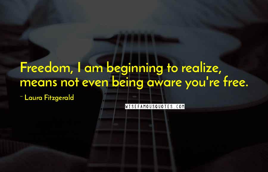 Laura Fitzgerald quotes: Freedom, I am beginning to realize, means not even being aware you're free.