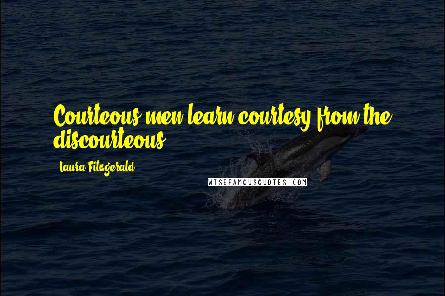 Laura Fitzgerald quotes: Courteous men learn courtesy from the discourteous.