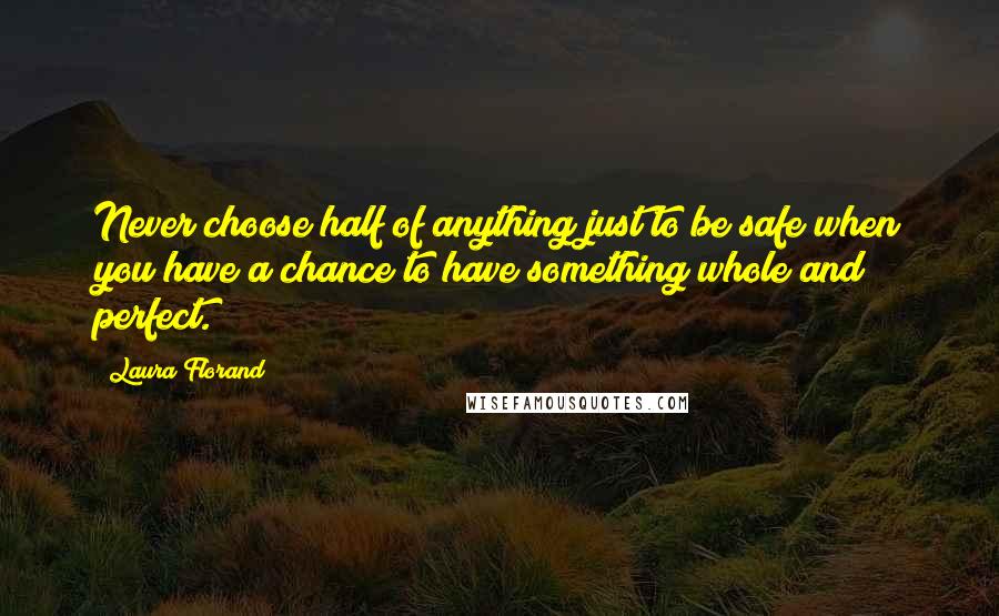 Laura Florand quotes: Never choose half of anything just to be safe when you have a chance to have something whole and perfect. Laura Florand quotes: Never choose half of anything just to be safe when you have a chance to have something whole and perfect.