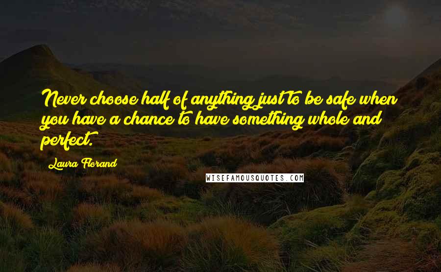 Laura Florand quotes: Never choose half of anything just to be safe when you have a chance to have something whole and perfect.