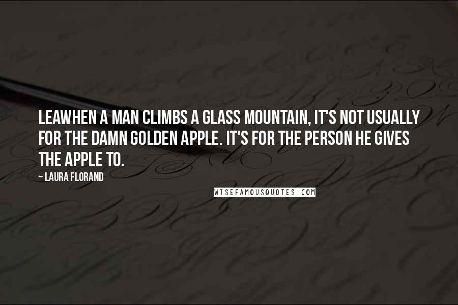 Laura Florand quotes: Leawhen a man climbs a glass mountain, it's not usually for the damn golden apple. It's for the person he gives the apple to.