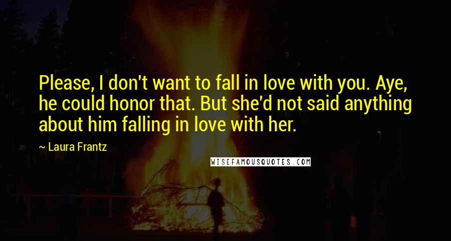 Laura Frantz quotes: Please, I don't want to fall in love with you. Aye, he could honor that. But she'd not said anything about him falling in love with her.