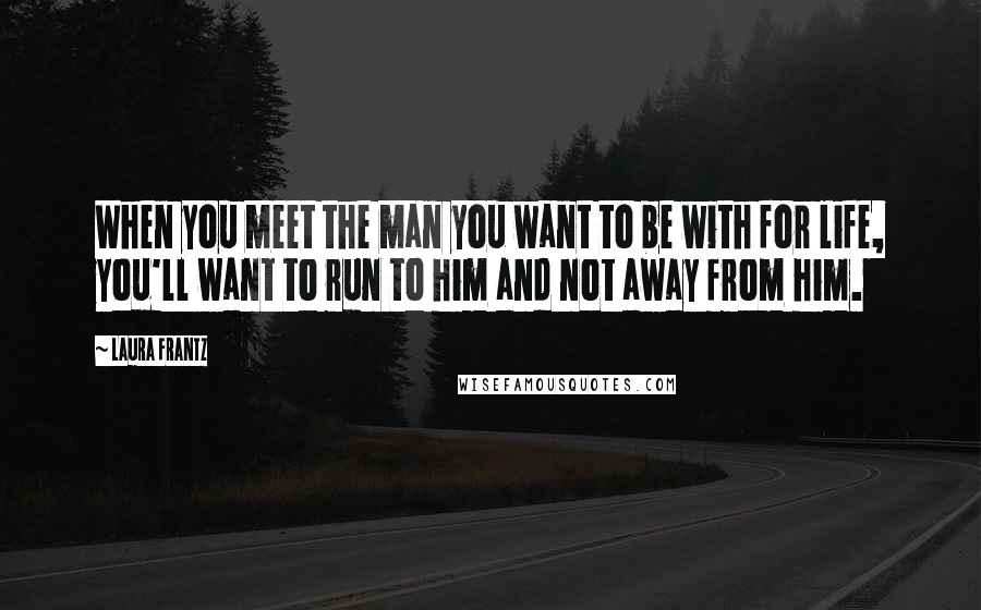 Laura Frantz quotes: When you meet the man you want to be with for life, you'll want to run to him and not away from him. Laura Frantz quotes: When you meet the man you want to be with for life, you'll want to run to him and not away from him.