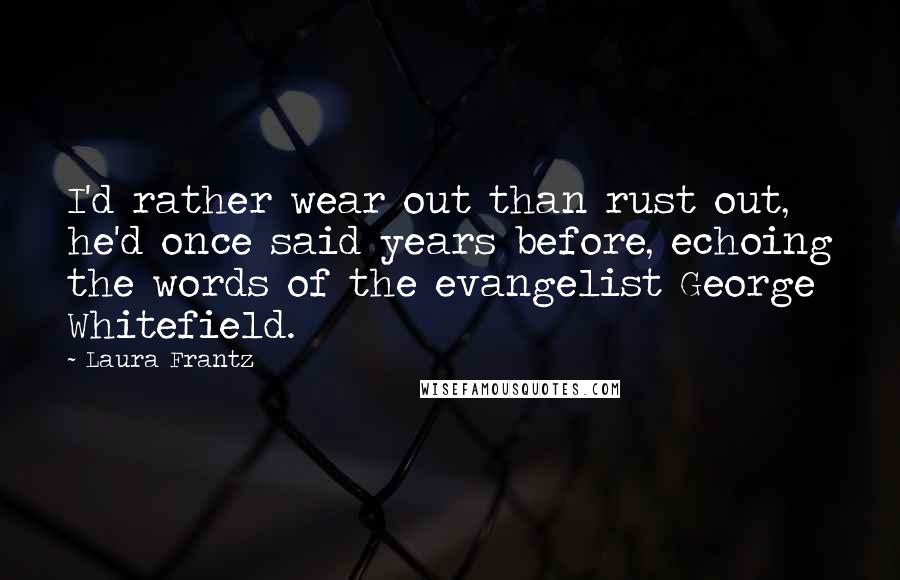 Laura Frantz quotes: I'd rather wear out than rust out, he'd once said years before, echoing the words of the evangelist George Whitefield. Laura Frantz quotes: I'd rather wear out than rust out, he'd once said years before, echoing the words of the evangelist George Whitefield.