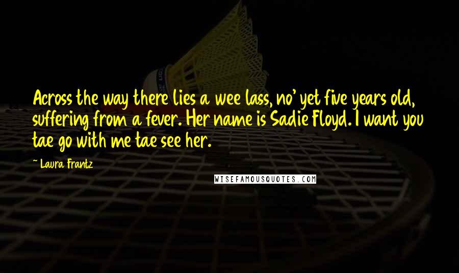 Laura Frantz quotes: Across the way there lies a wee lass, no' yet five years old, suffering from a fever. Her name is Sadie Floyd. I want you tae go with me tae