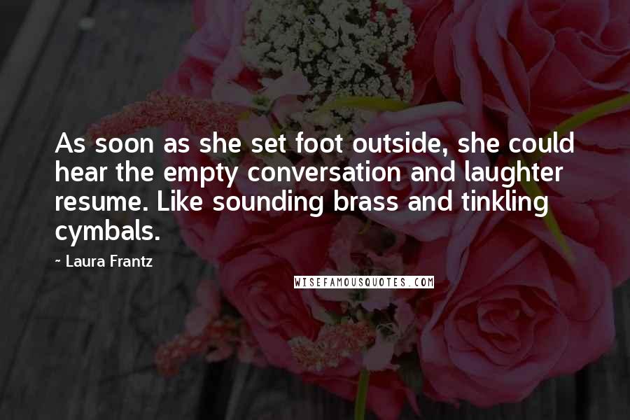 Laura Frantz quotes: As soon as she set foot outside, she could hear the empty conversation and laughter resume. Like sounding brass and tinkling cymbals.