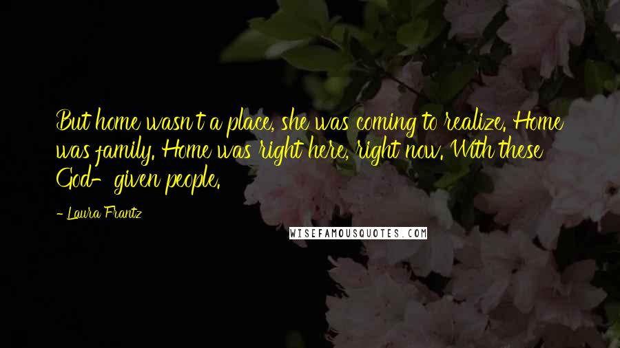 Laura Frantz quotes: But home wasn't a place, she was coming to realize. Home was family. Home was right here, right now. With these God-given people.