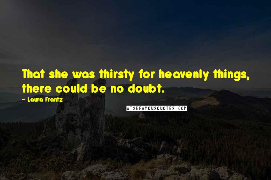 Laura Frantz quotes: That she was thirsty for heavenly things, there could be no doubt.