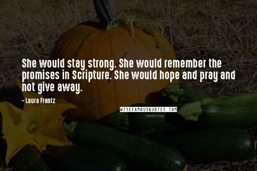 Laura Frantz quotes: She would stay strong. She would remember the promises in Scripture. She would hope and pray and not give away. Laura Frantz quotes: She would stay strong. She would remember the promises in Scripture. She would hope and pray and not give away.