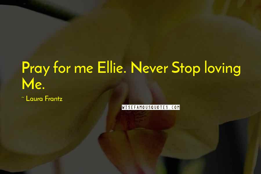 Laura Frantz quotes: Pray for me Ellie. Never Stop loving Me.