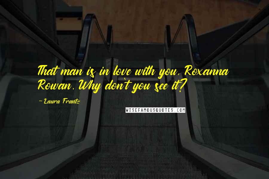 Laura Frantz quotes: That man is in love with you, Roxanna Rowan. Why don't you see it?