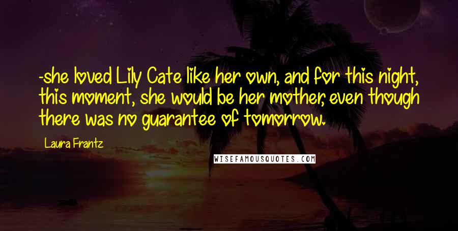 Laura Frantz quotes: -she loved Lily Cate like her own, and for this night, this moment, she would be her mother, even though there was no guarantee of tomorrow.