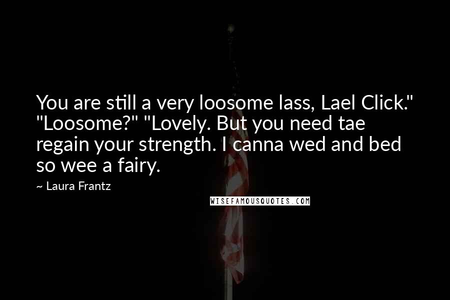 Laura Frantz quotes: You are still a very loosome lass, Lael Click." "Loosome?" "Lovely. But you need tae regain your strength. I canna wed and bed so wee a fairy. Laura Frantz quotes: You are still a very loosome lass, Lael Click." "Loosome?" "Lovely. But you need tae regain your strength. I canna wed and bed so wee a fairy.