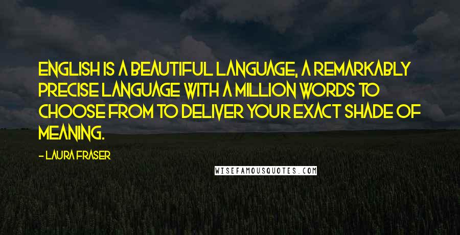 Laura Fraser quotes: English is a beautiful language, a remarkably precise language with a million words to choose from to deliver your exact shade of meaning.