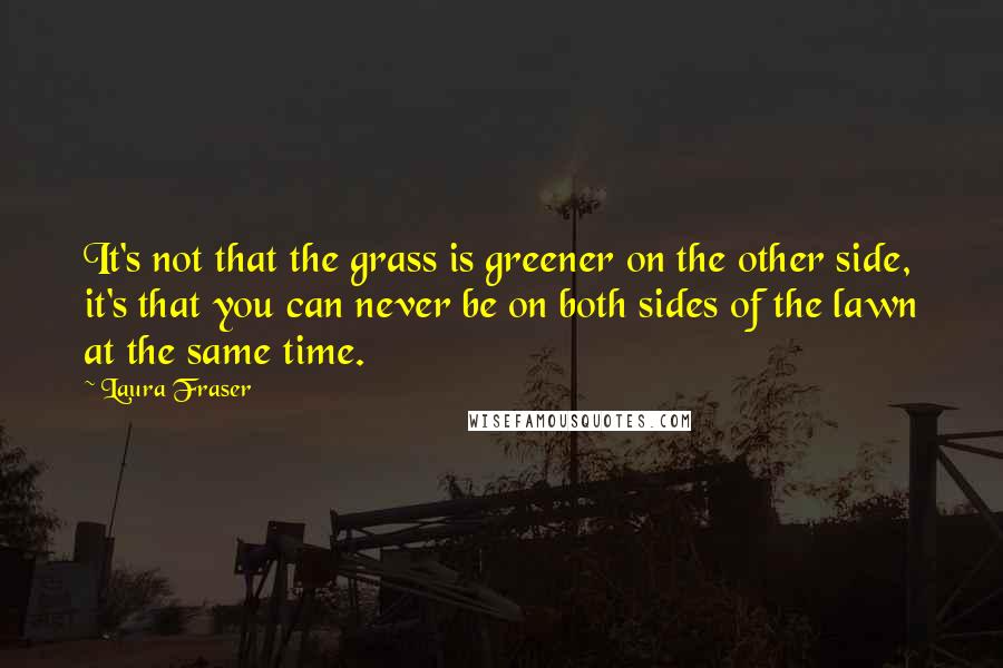 Laura Fraser quotes: It's not that the grass is greener on the other side, it's that you can never be on both sides of the lawn at the same time.