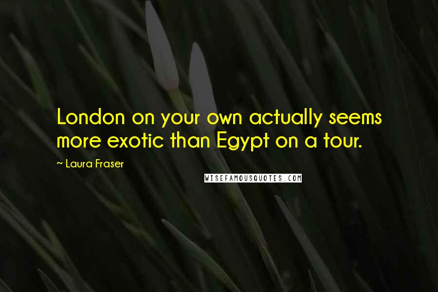 Laura Fraser quotes: London on your own actually seems more exotic than Egypt on a tour.