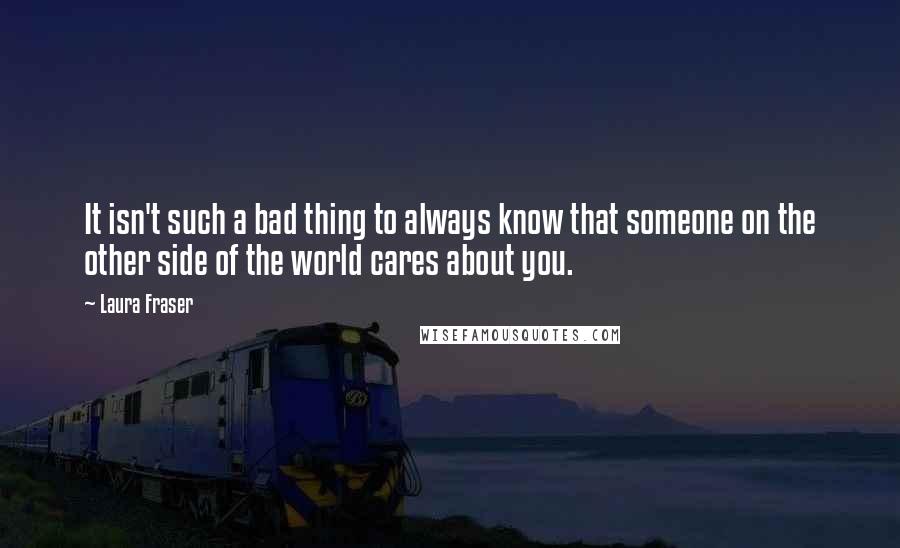 Laura Fraser quotes: It isn't such a bad thing to always know that someone on the other side of the world cares about you.