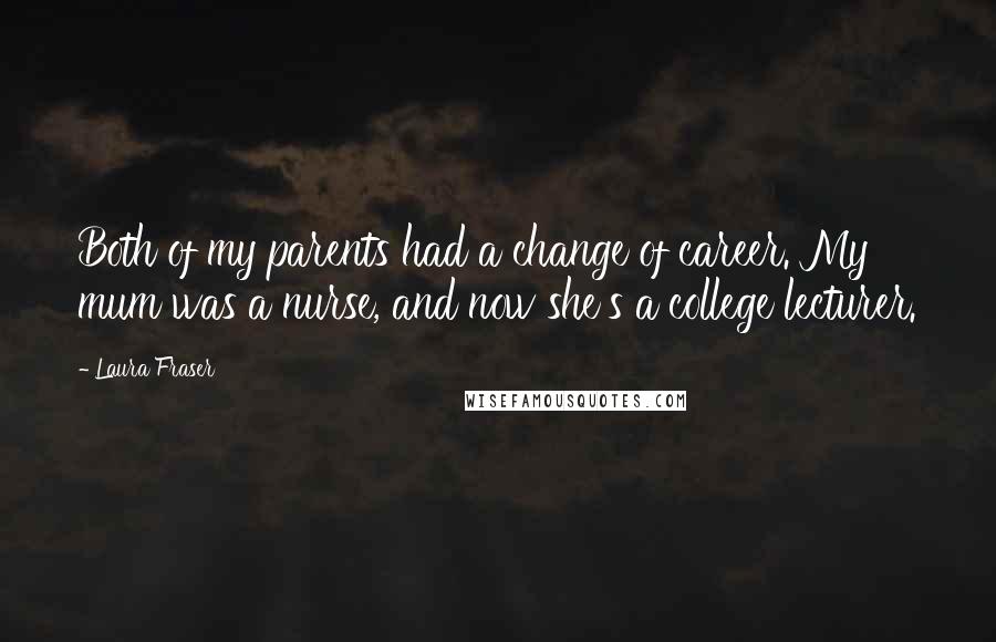 Laura Fraser quotes: Both of my parents had a change of career. My mum was a nurse, and now she's a college lecturer.