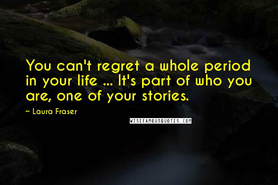 Laura Fraser quotes: You can't regret a whole period in your life ... It's part of who you are, one of your stories.