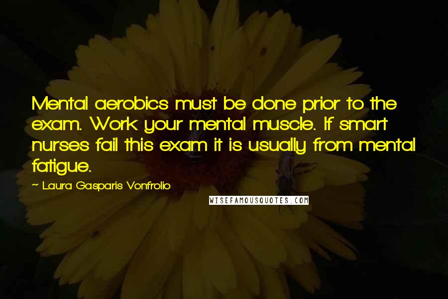 Laura Gasparis Vonfrolio quotes: Mental aerobics must be done prior to the exam. Work your mental muscle. If smart nurses fail this exam it is usually from mental fatigue.