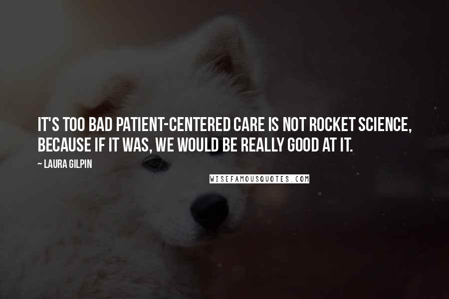 Laura Gilpin quotes: It's too bad patient-centered care is not rocket science, because if it was, we would be really good at it.