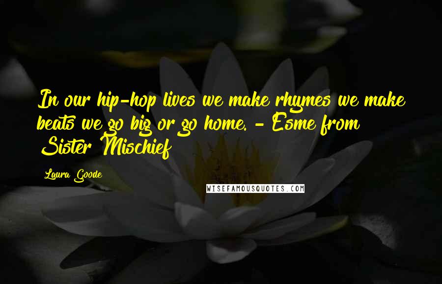 Laura Goode quotes: In our hip-hop lives we make rhymes we make beats we go big or go home. - Esme from Sister Mischief