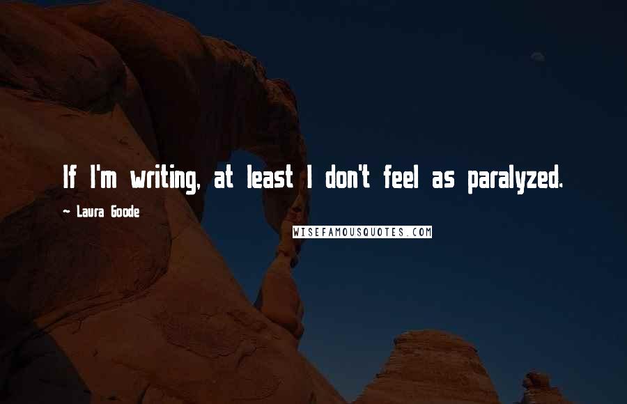 Laura Goode quotes: If I'm writing, at least I don't feel as paralyzed.