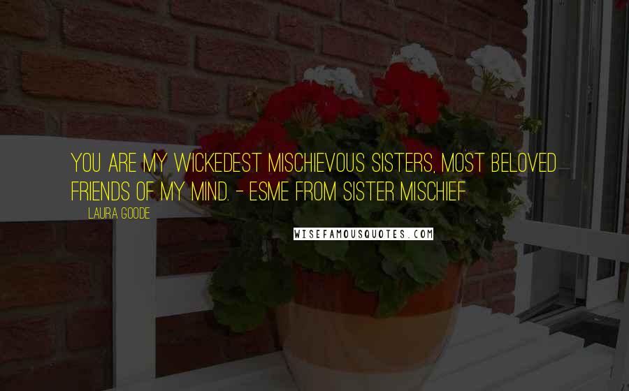 Laura Goode quotes: You are my wickedest mischievous sisters, most beloved friends of my mind. - Esme from Sister Mischief