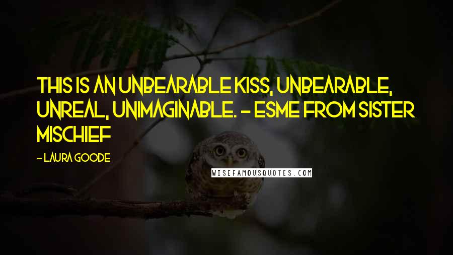 Laura Goode quotes: This is an unbearable kiss, unbearable, unreal, unimaginable. - Esme from Sister Mischief