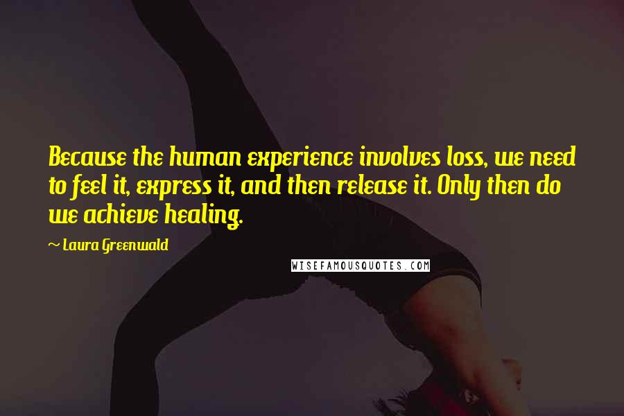 Laura Greenwald quotes: Because the human experience involves loss, we need to feel it, express it, and then release it. Only then do we achieve healing.