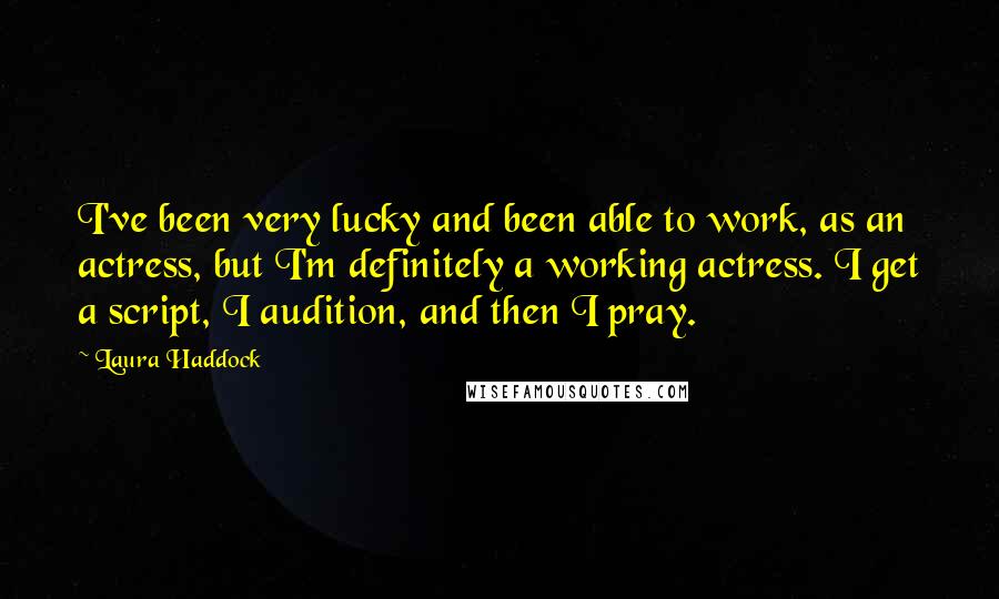 Laura Haddock quotes: I've been very lucky and been able to work, as an actress, but I'm definitely a working actress. I get a script, I audition, and then I pray.