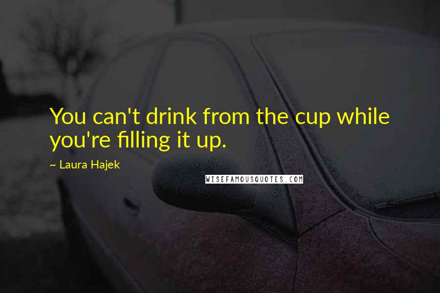 Laura Hajek quotes: You can't drink from the cup while you're filling it up.