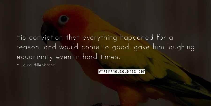 Laura Hillenbrand quotes: His conviction that everything happened for a reason, and would come to good, gave him laughing equanimity even in hard times.