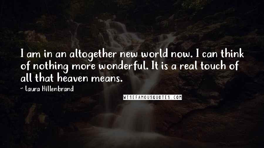 Laura Hillenbrand quotes: I am in an altogether new world now. I can think of nothing more wonderful. It is a real touch of all that heaven means.