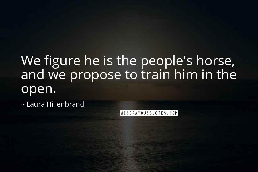 Laura Hillenbrand quotes: We figure he is the people's horse, and we propose to train him in the open.