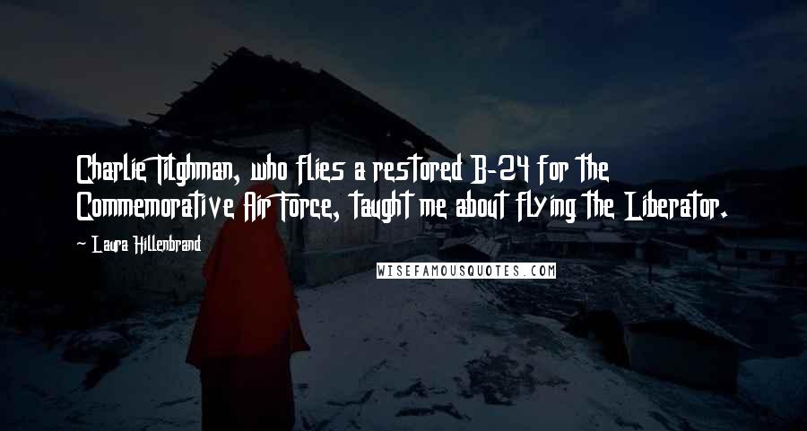 Laura Hillenbrand quotes: Charlie Tilghman, who flies a restored B-24 for the Commemorative Air Force, taught me about flying the Liberator.