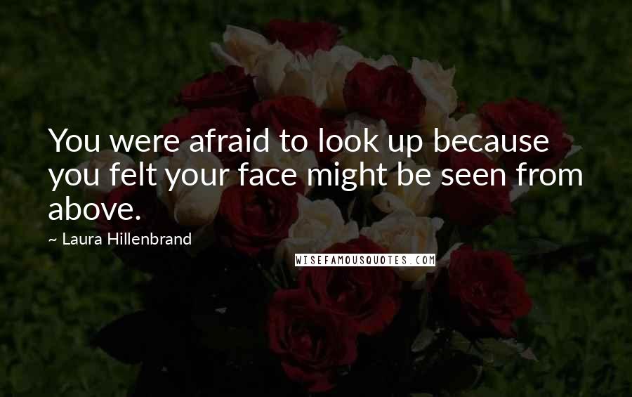 Laura Hillenbrand quotes: You were afraid to look up because you felt your face might be seen from above.