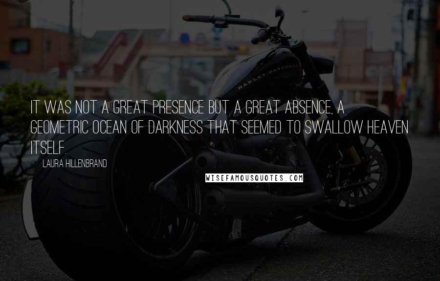 Laura Hillenbrand quotes: It was not a great presence but a great absence, a geometric ocean of darkness that seemed to swallow heaven itself.