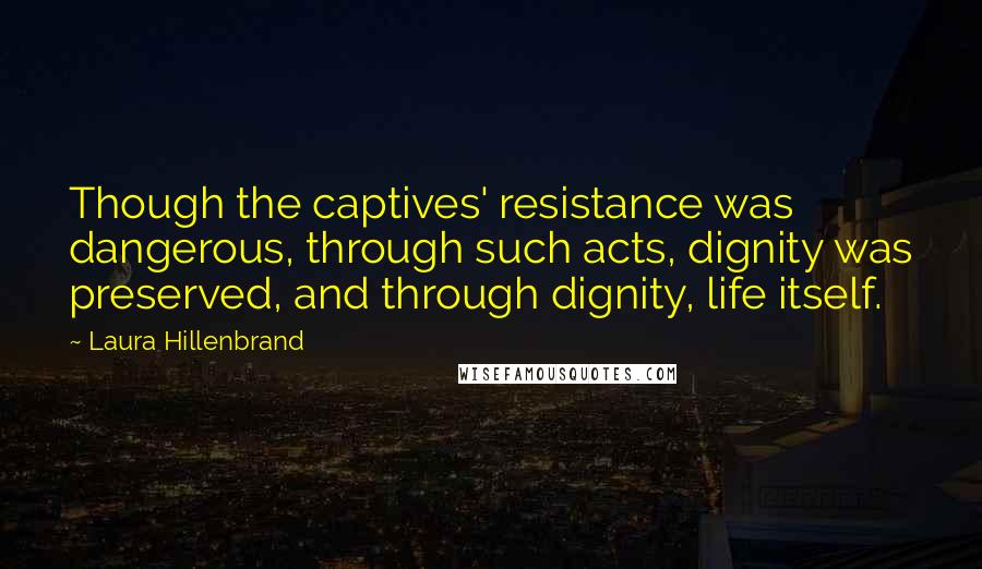 Laura Hillenbrand quotes: Though the captives' resistance was dangerous, through such acts, dignity was preserved, and through dignity, life itself.