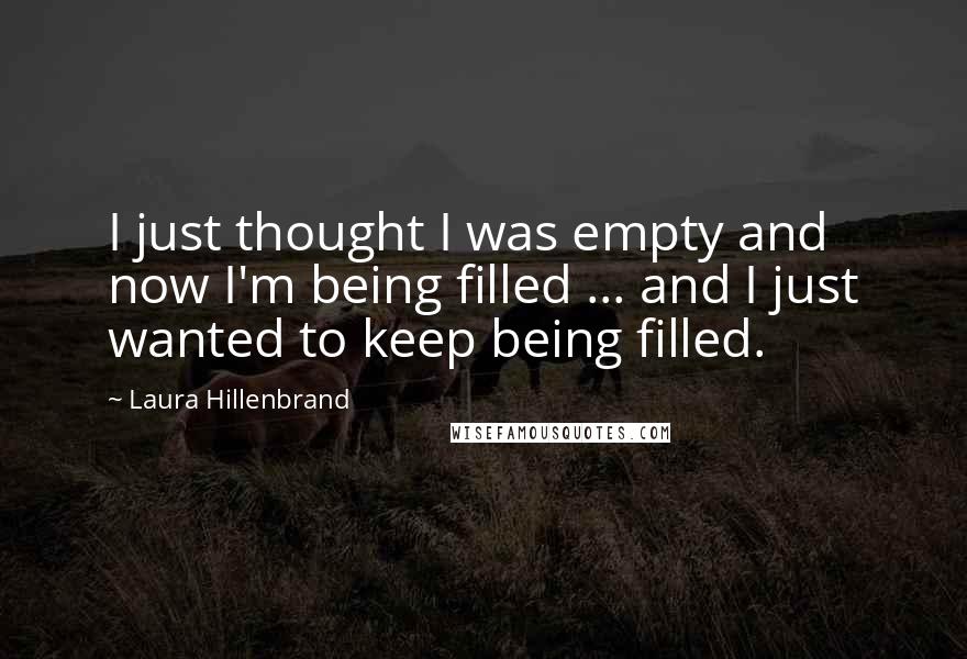 Laura Hillenbrand quotes: I just thought I was empty and now I'm being filled ... and I just wanted to keep being filled.