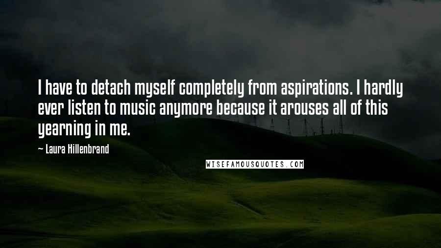 Laura Hillenbrand quotes: I have to detach myself completely from aspirations. I hardly ever listen to music anymore because it arouses all of this yearning in me.