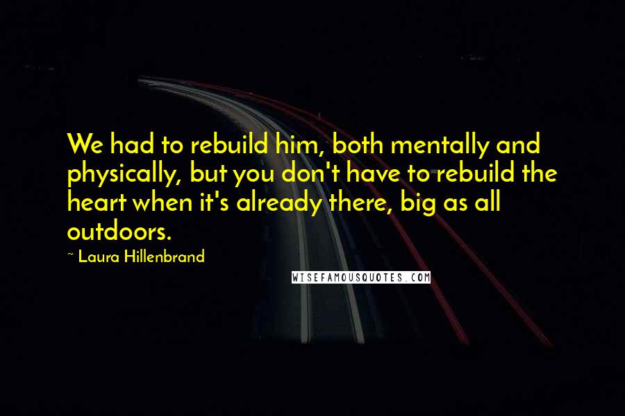 Laura Hillenbrand quotes: We had to rebuild him, both mentally and physically, but you don't have to rebuild the heart when it's already there, big as all outdoors.
