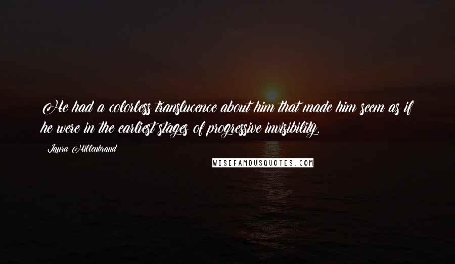 Laura Hillenbrand quotes: He had a colorless translucence about him that made him seem as if he were in the earliest stages of progressive invisibility.