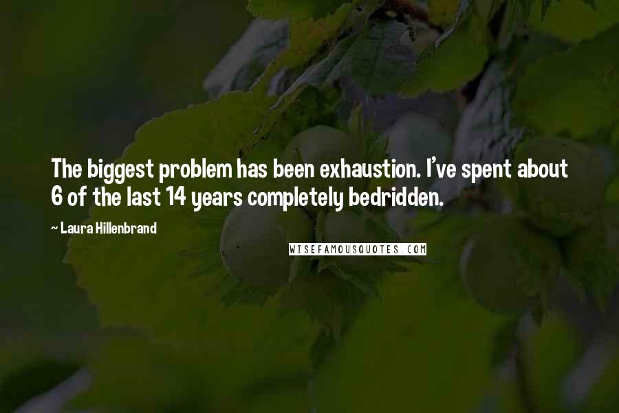 Laura Hillenbrand quotes: The biggest problem has been exhaustion. I've spent about 6 of the last 14 years completely bedridden.