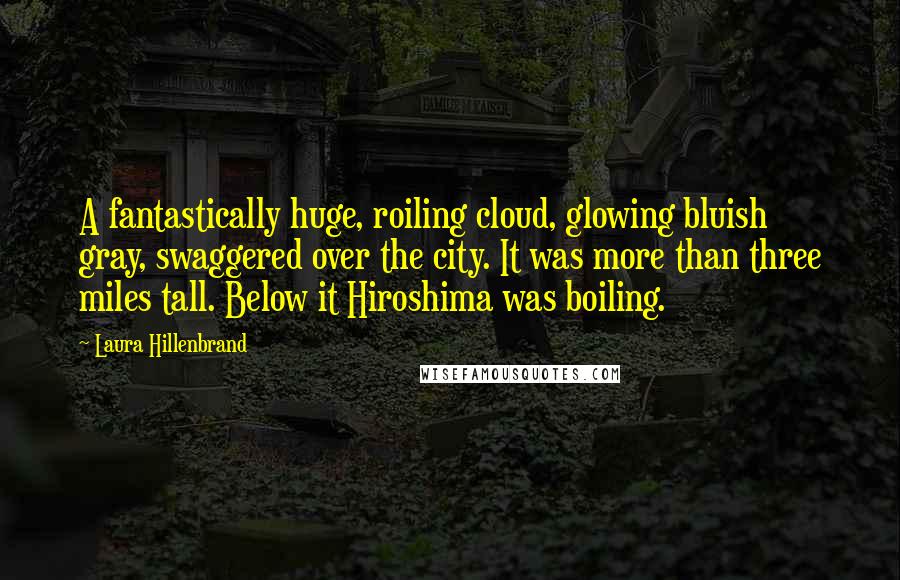Laura Hillenbrand quotes: A fantastically huge, roiling cloud, glowing bluish gray, swaggered over the city. It was more than three miles tall. Below it Hiroshima was boiling.
